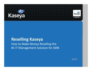 Reselling Kaseya
How to Make Money Reselling the
#1 IT Management Solution for SMB
2014
 