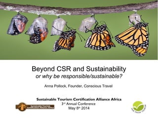 Beyond CSR and Sustainability
or why be responsible/sustainable?
Anna Pollock, Founder, Conscious Travel
 Sustainable Tourism Certification Alliance Africa
3rd
 Annual Conference
May 8th
2014
 