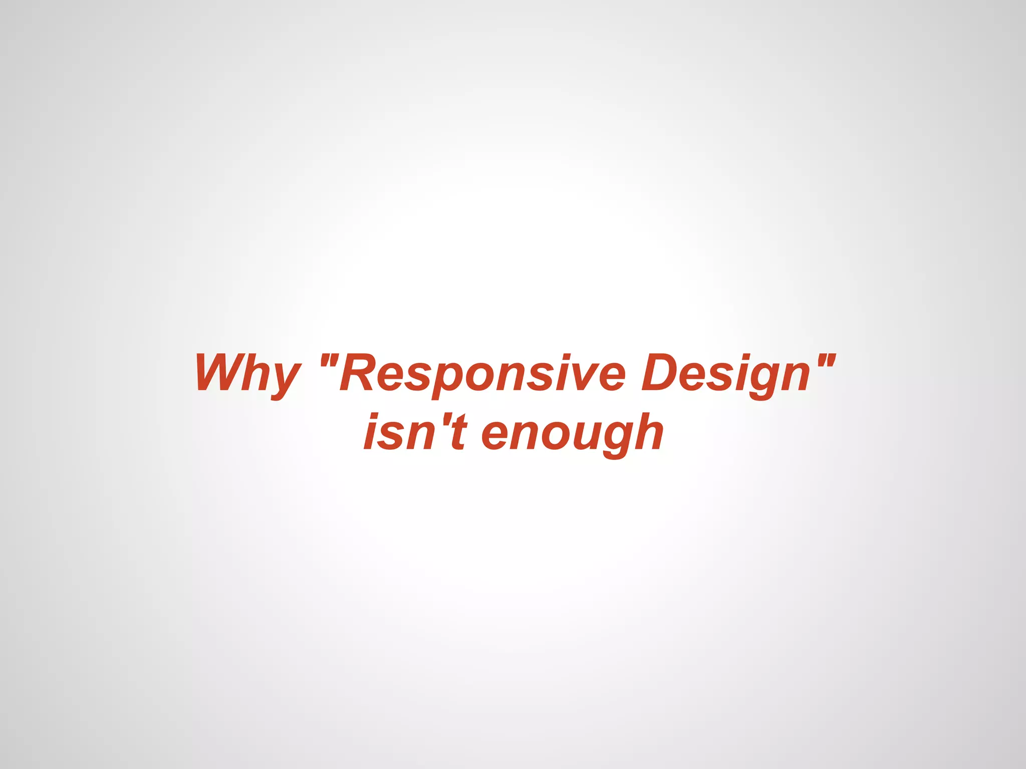 Why "Responsive Design"
      isn't enough
 