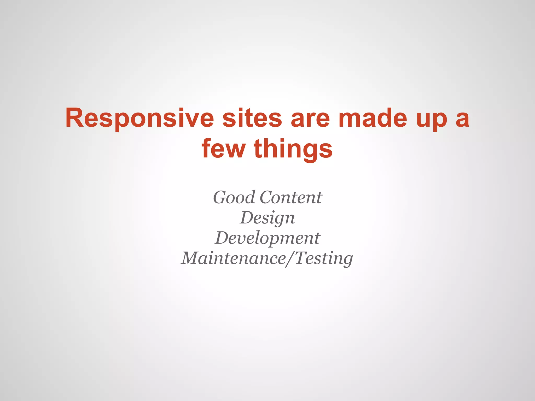 Responsive sites are made up a
         few things
           Good Content
              Design
           Development
        Maintenance/Testing
 