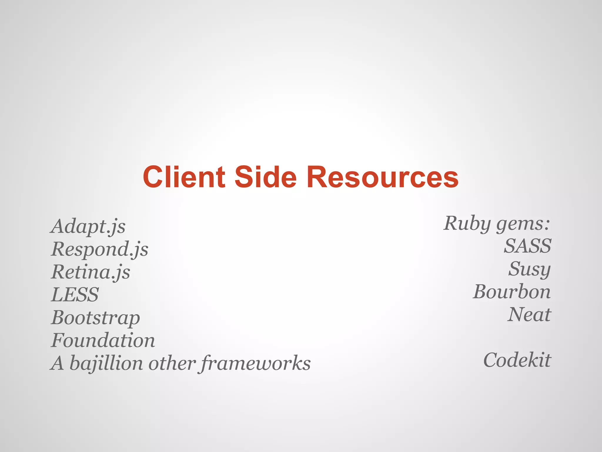 Client Side Resources
Adapt.js                       Ruby gems:
Respond.js                           SASS
Retina.js                            Susy
LESS                             Bourbon
Bootstrap                            Neat
Foundation
A bajillion other frameworks      Codekit
 