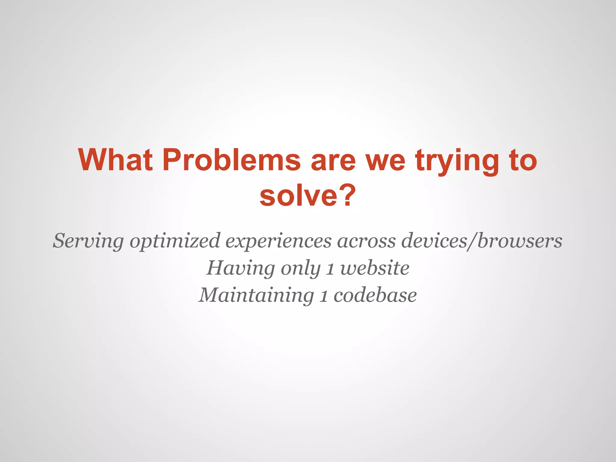 What Problems are we trying to
             solve?
Serving optimized experiences across devices/browsers
                Having only 1 website
               Maintaining 1 codebase
 