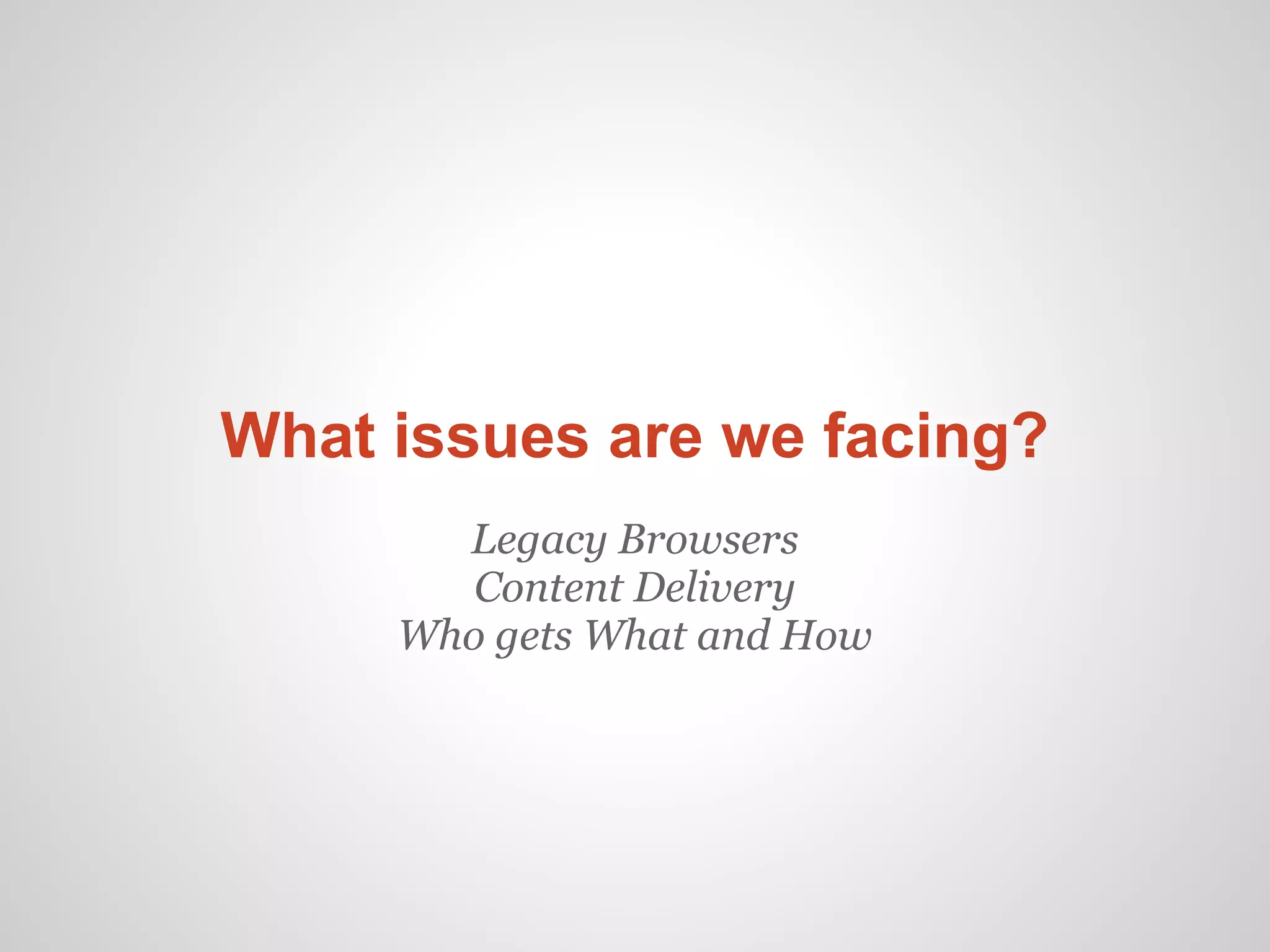 What issues are we facing?
       Legacy Browsers
        Content Delivery
     Who gets What and How
 