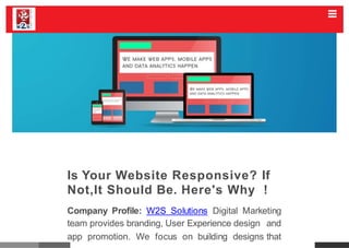 Is Your Website Responsive? If
Not,It Should Be. Here's Why !
Company Profile: W2S Solutions Digital Marketing
team provides branding, User Experience design and
app promotion. We focus on building designs that
 