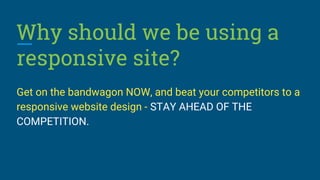 Why should we be using a
responsive site?
Get on the bandwagon NOW, and beat your competitors to a
responsive website design - STAY AHEAD OF THE
COMPETITION.
 