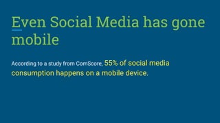 Even Social Media has gone
mobile
According to a study from ComScore, 55% of social media
consumption happens on a mobile device.
 