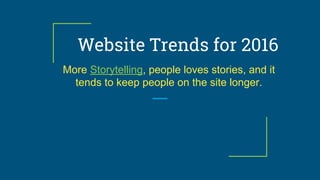 Website Trends for 2016
More Storytelling, people loves stories, and it
tends to keep people on the site longer.
 