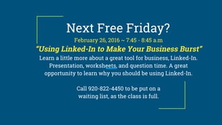 Next Free Friday?
February 26, 2016 ~ 7:45 - 8:45 a.m
“Using Linked-In to Make Your Business Burst”
Learn a little more about a great tool for business, Linked-In.
Presentation, worksheets, and question time. A great
opportunity to learn why you should be using Linked-In.
Call 920-822-4450 to be put on a
waiting list, as the class is full.
 