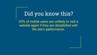 Did you know this?
50% of mobile users are unlikely to visit a
website again if they are dissatisfied with
the site’s performance.
 