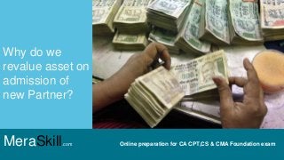 MeraSkill.com Online preparation for CA CPT,CS & CMA Foundation exam
Why do we
revalue asset on
admission of
new Partner?
 