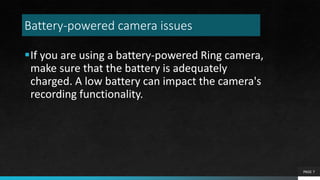 Battery-powered camera issues
If you are using a battery-powered Ring camera,
make sure that the battery is adequately
charged. A low battery can impact the camera's
recording functionality.
PAGE 7
 