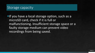 Storage capacity
If you have a local storage option, such as a
microSD card, check if it is full or
malfunctioning. Insufficient storage space or a
faulty storage medium can prevent video
recordings from being saved.
PAGE 8
 