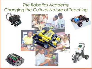 The Robotics Academy
Changing the Cultural Nature of Teaching
 