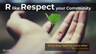 Copyright (c) 2018, Eclipse Foundation, Inc. | Made available under the Eclipse Public License 2.0 (EPL-2.0)
Rlike Respectyour Community
“Every bug report is a love letter”
Erich Gamma
 