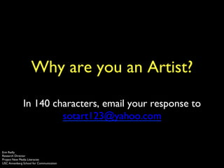 Why are you an Artist?	

	

In 140 characters, email your response to
sotart123@yahoo.com 	

	

Erin Reilly	

Research Director	

Project New Media Literacies	

USC Annenberg School for Communication	

 