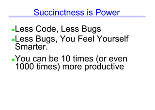 Succinctness is Power
Less Code, Less Bugs
Less Bugs, You Feel Yourself
Smarter.
You can be 10 times (or even
1000 times) more productive
 