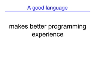 A good language
makes better programming
experience
 
