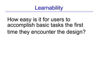 Learnability
How easy is it for users to
accomplish basic tasks the first
time they encounter the design?
 