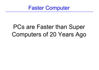 Faster Computer
PCs are Faster than Super
Computers of 20 Years Ago
 