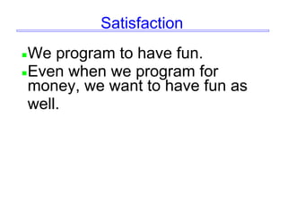 Satisfaction
We program to have fun.
Even when we program for
money, we want to have fun as
well.
 