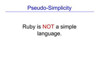 Pseudo-Simplicity
Ruby is NOT a simple
language.
 