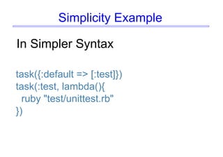 Simplicity Example
In Simpler Syntax
task({:default => [:test]})
task(:test, lambda(){
ruby "test/unittest.rb"
})
 