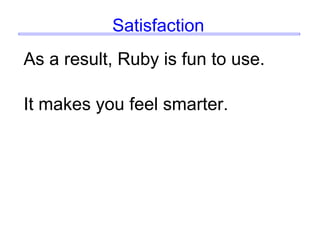 Satisfaction
As a result, Ruby is fun to use.
It makes you feel smarter.
 