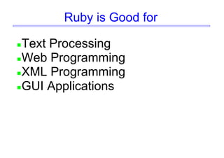 Ruby is Good for
Text Processing
Web Programming
XML Programming
GUI Applications
 