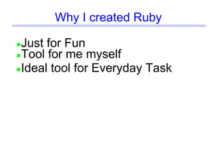 Why I created Ruby
Just for Fun
Tool for me myself
Ideal tool for Everyday Task
 