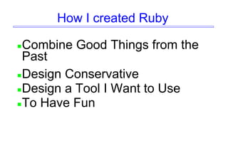 How I created Ruby
Combine Good Things from the
Past
Design Conservative
Design a Tool I Want to Use
To Have Fun
 