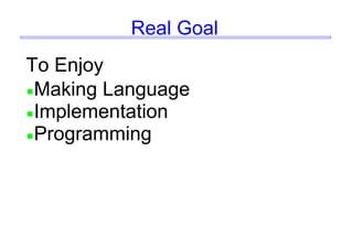 Real Goal
To Enjoy
Making Language
Implementation
Programming
 