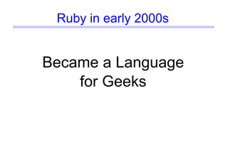 Ruby in early 2000s
Became a Language
for Geeks
 