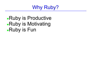 Why Ruby?
Ruby is Productive
Ruby is Motivating
Ruby is Fun
 