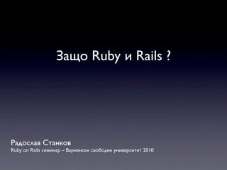 Защо Ruby и Rails ?




Радослав Станков
Ruby on Rails семинар – Варненски свободен университет 2010
 