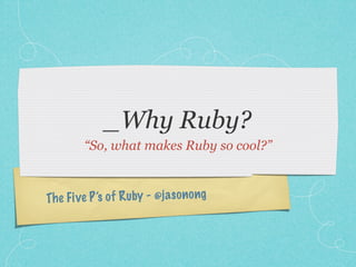 _Why Ruby?
         “So, what makes Ruby so cool?”



Th e Fi ve P ’s of R uby - @ja so n ong
 