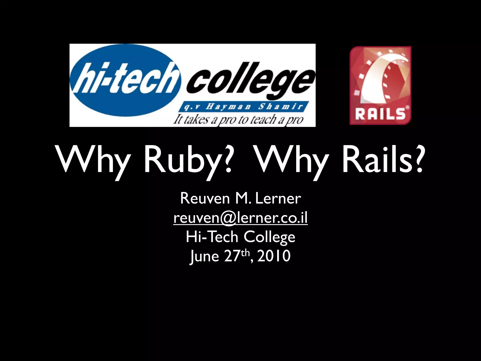 Why Ruby? Why Rails? Reuven M. Lerner reuven@lerner.co.il Hi-Tech College June 27th, 2010 