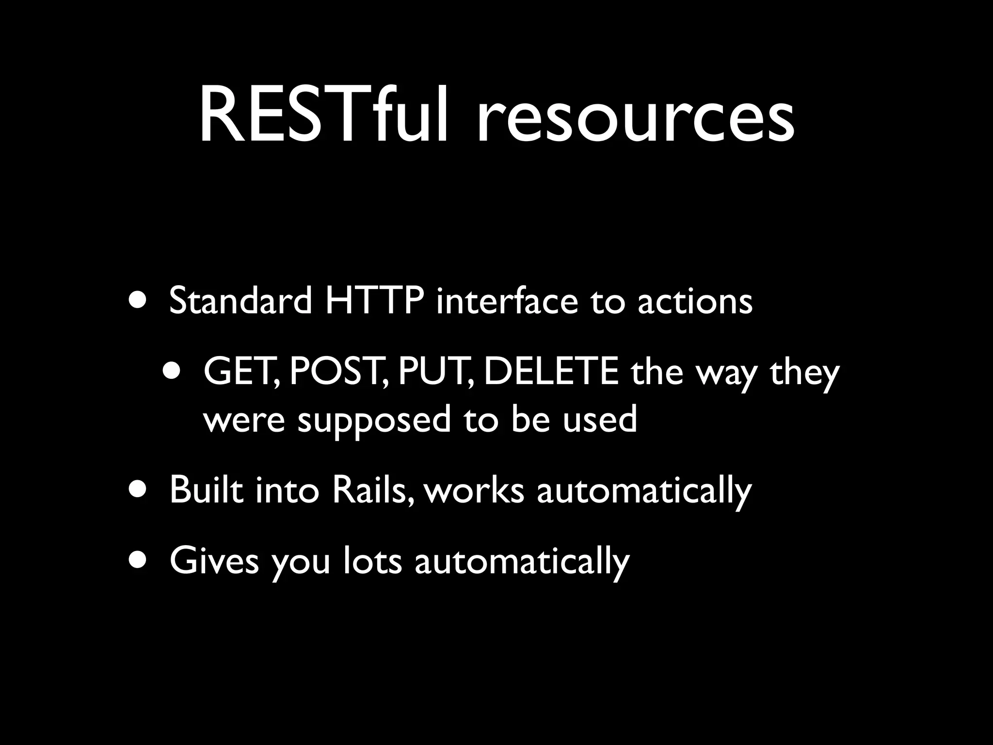RESTful resources • Standard HTTP interface to actions • GET, POST, PUT, DELETE the way they were supposed to be used • Built into Rails, works automatically • Gives you lots automatically 