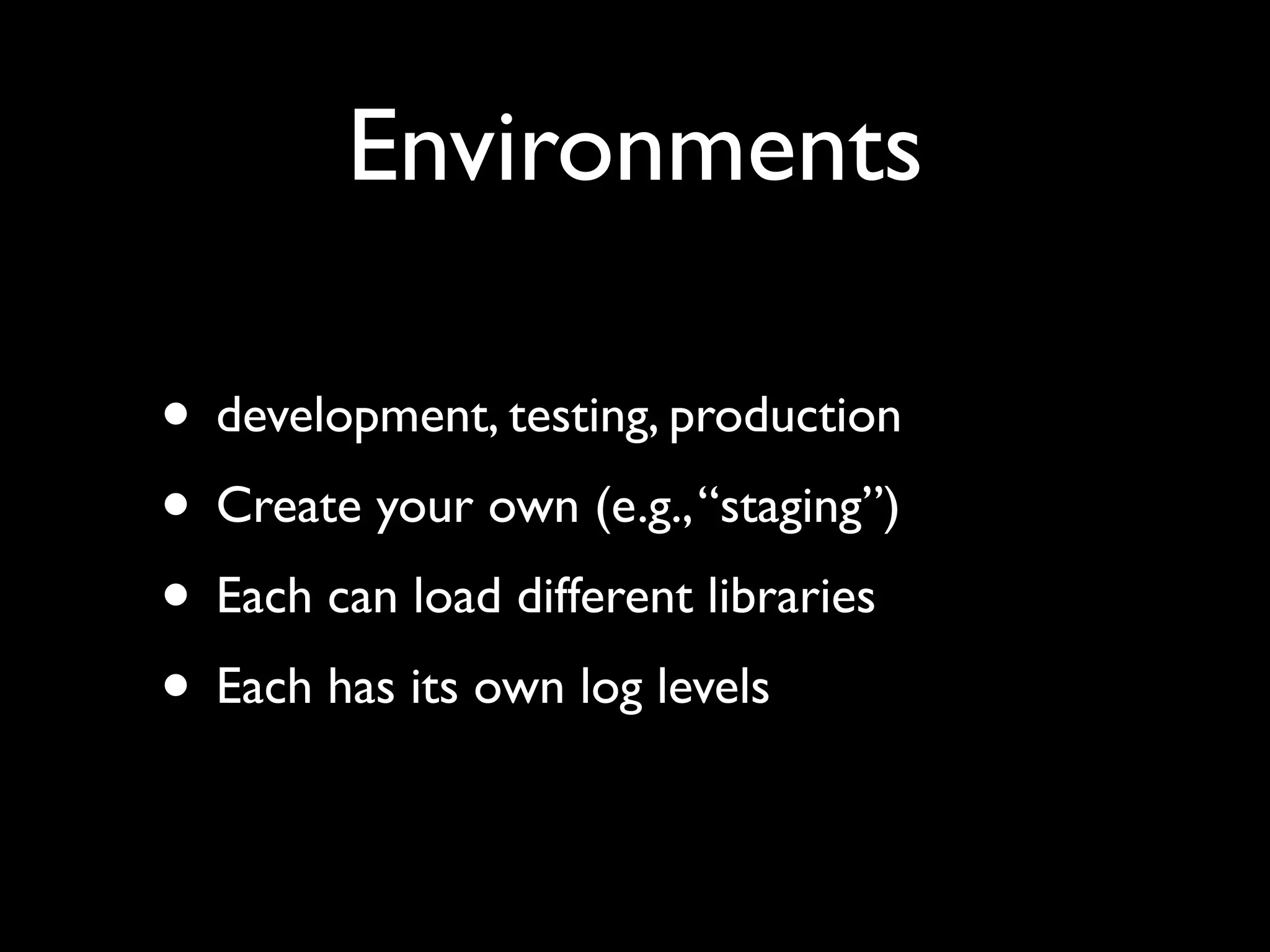Environments • development, testing, production • Create your own (e.g., “staging”) • Each can load different libraries • Each has its own log levels 