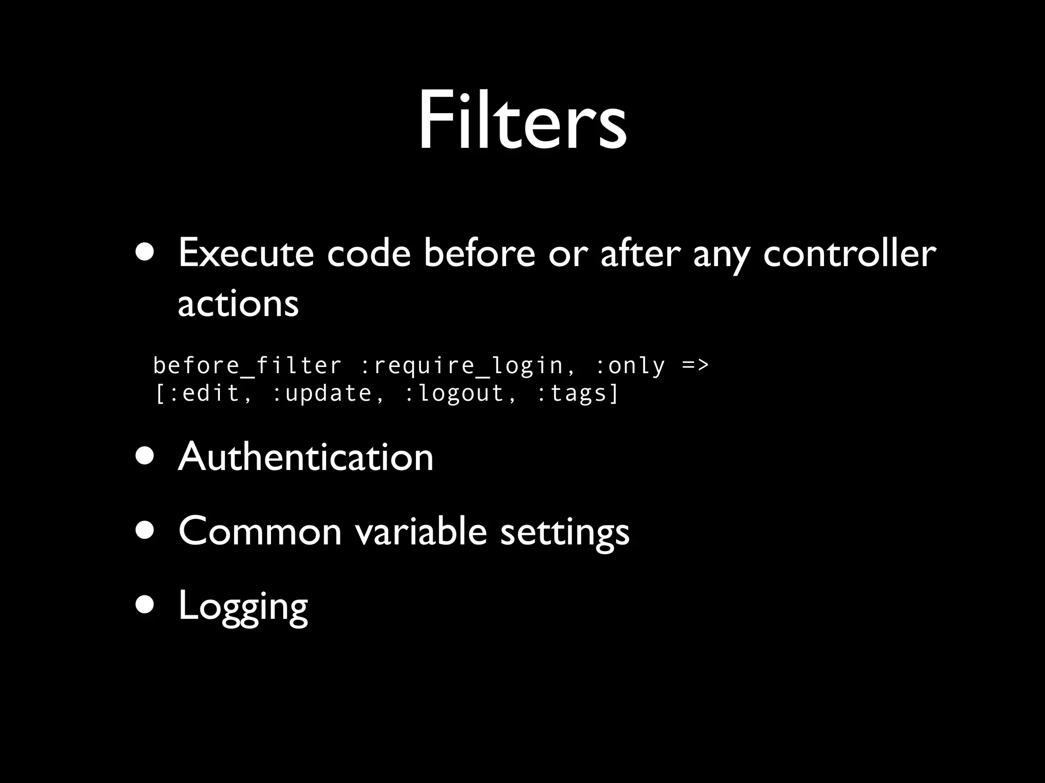 Filters • Execute code before or after any controller actions before_filter :require_login, :only => [:edit, :update, :logout, :tags] • Authentication • Common variable settings • Logging 