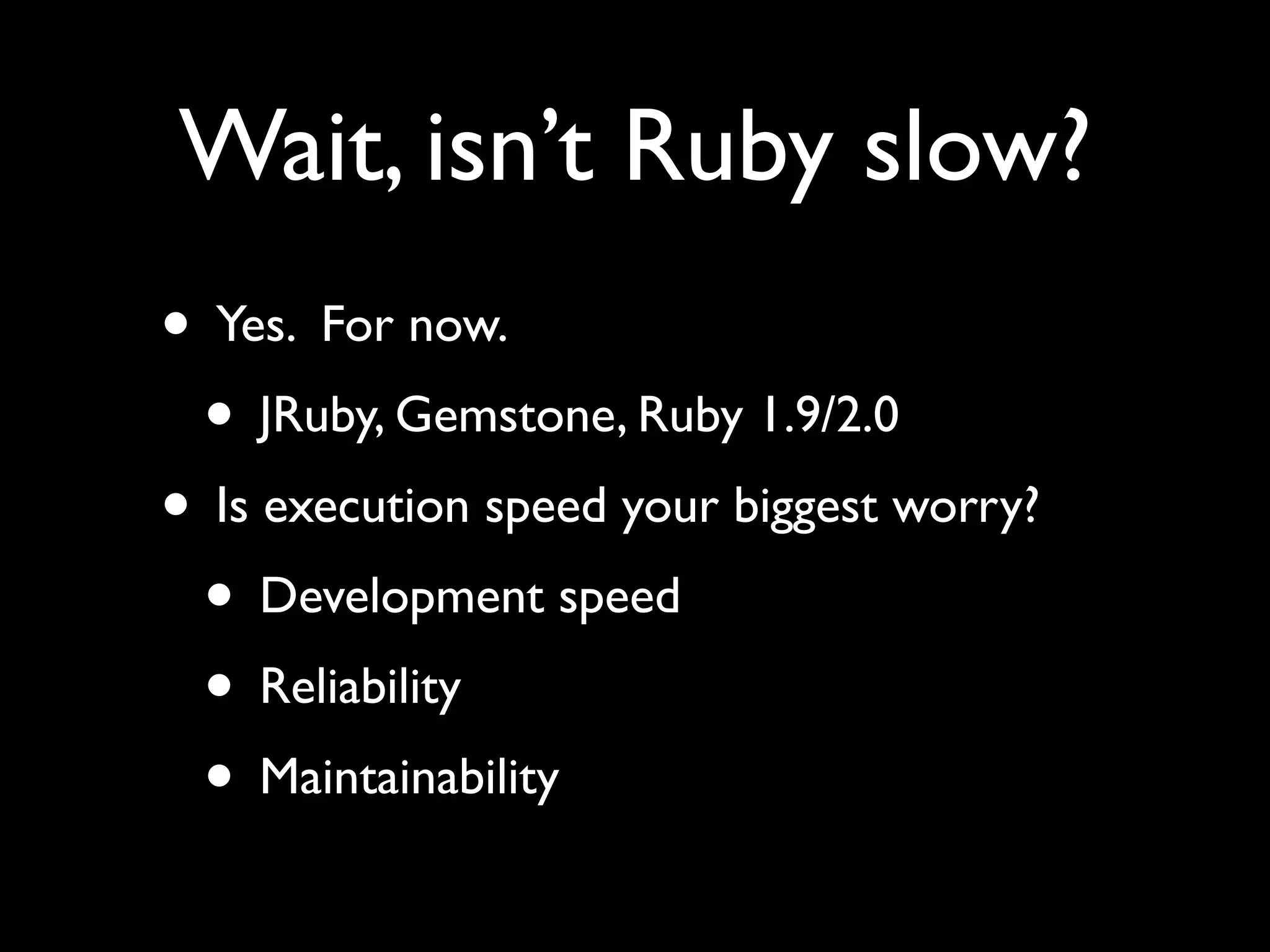 Wait, isn’t Ruby slow? • Yes. For now. • JRuby, Gemstone, Ruby 1.9/2.0 • Is execution speed your biggest worry? • Development speed • Reliability • Maintainability 