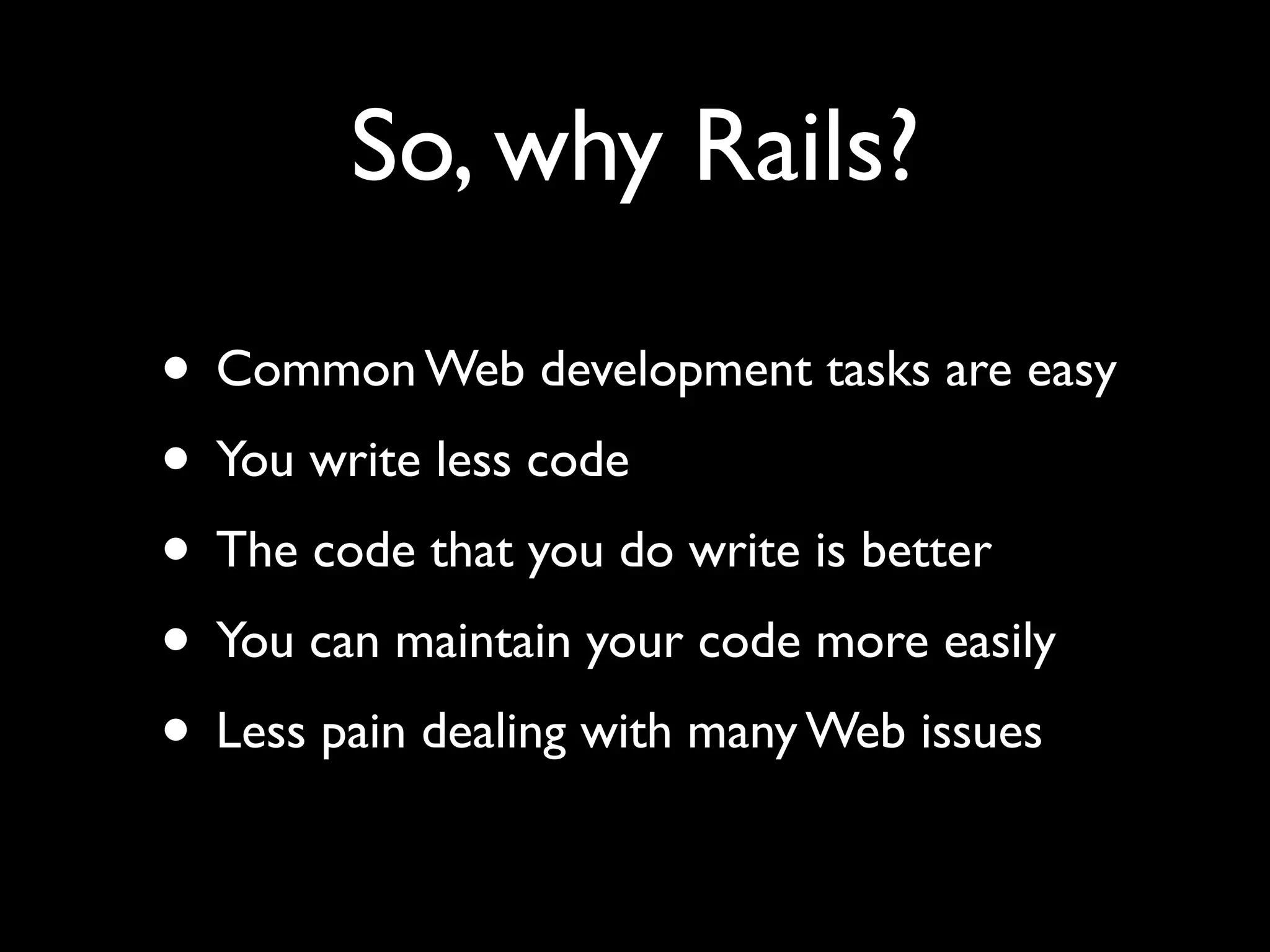 So, why Rails? • Common Web development tasks are easy • You write less code • The code that you do write is better • You can maintain your code more easily • Less pain dealing with many Web issues 