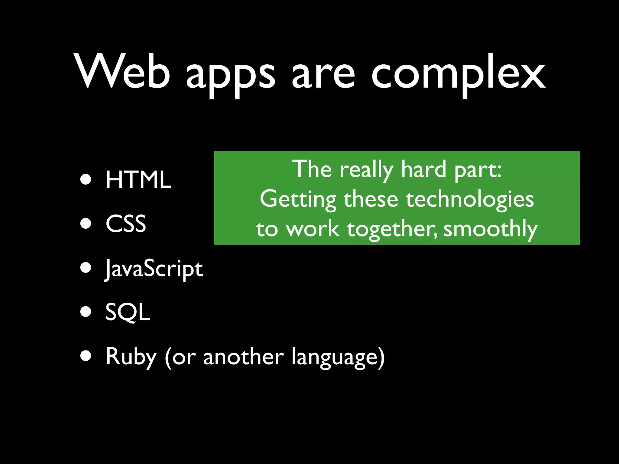 Web apps are complex The really hard part: • HTML Getting these technologies • CSS to work together, smoothly • JavaScript • SQL • Ruby (or another language) 