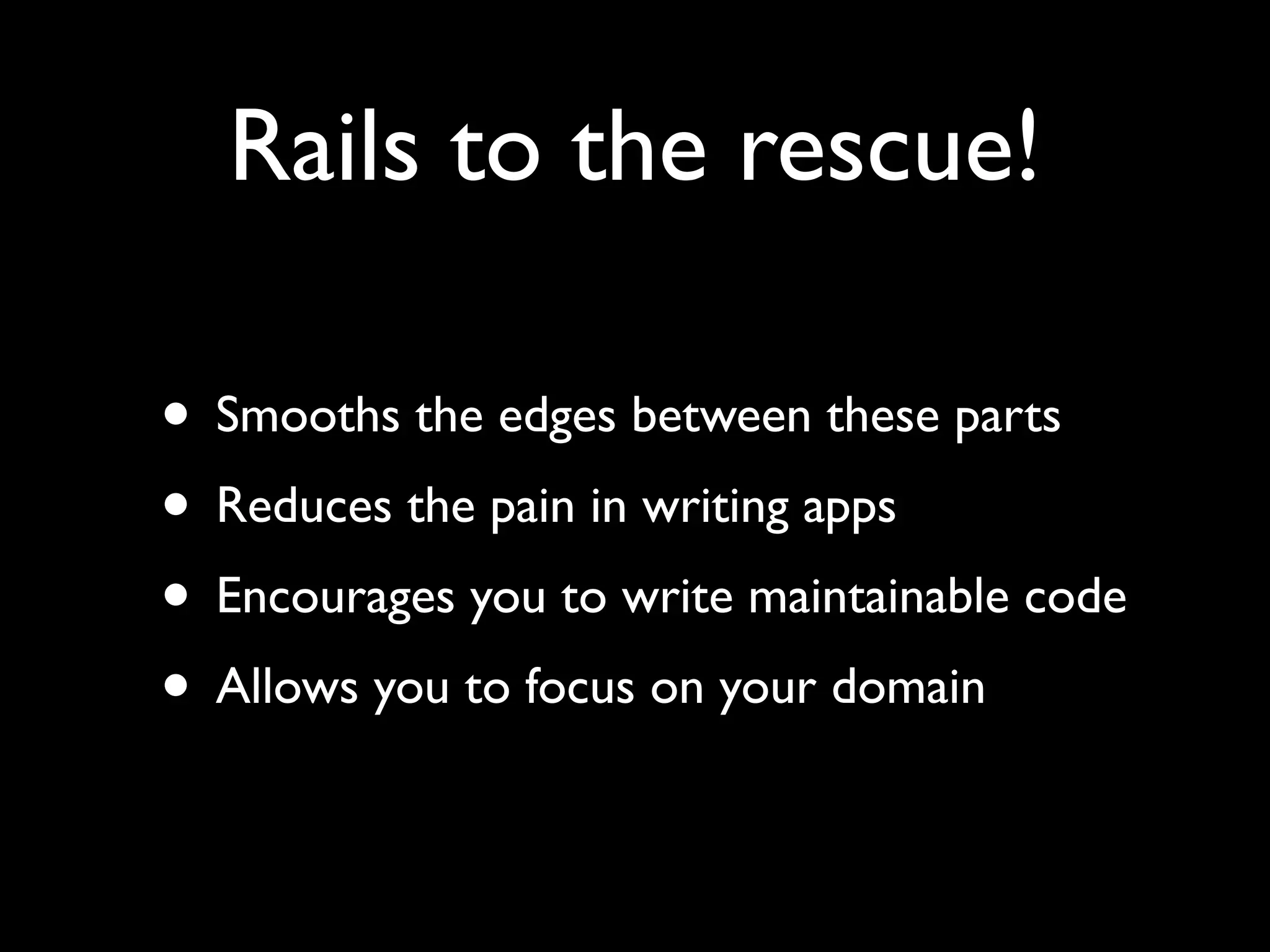 Rails to the rescue! • Smooths the edges between these parts • Reduces the pain in writing apps • Encourages you to write maintainable code • Allows you to focus on your domain 