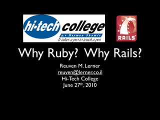 Why Ruby? Why Rails?
       Reuven M. Lerner
      reuven@lerner.co.il
        Hi-Tech College
        June 27th, 2010
 