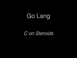 Go Lang 
C on Steroids 
 