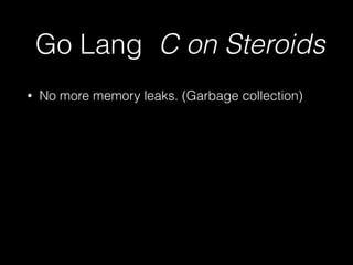 Go Lang C on Steroids 
• No more memory leaks. (Garbage collection) 
 