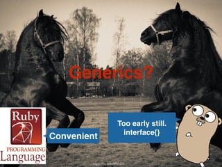 Generics? 
Convenient 
Too early still. 
interface{} 
https://flic.kr/p/9AeqD2 
 