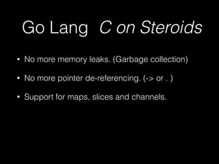Go Lang C on Steroids 
• No more memory leaks. (Garbage collection) 
• No more pointer de-referencing. (-> or . ) 
• Support for maps, slices and channels. 
 
