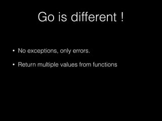 Go is different ! 
• No exceptions, only errors. 
• Return multiple values from functions 
 