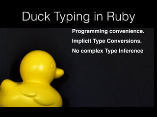 Duck Typing in Ruby 
Programming convenience.! 
Implicit Type Conversions.! 
No complex Type Inference 
 